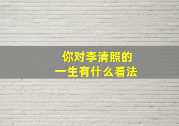 你对李清照的一生有什么看法