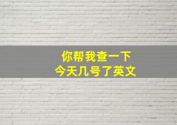 你帮我查一下今天几号了英文