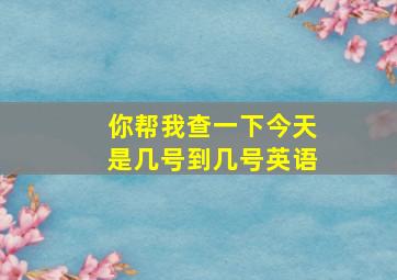 你帮我查一下今天是几号到几号英语