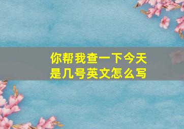 你帮我查一下今天是几号英文怎么写