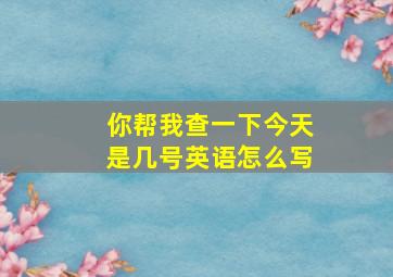 你帮我查一下今天是几号英语怎么写