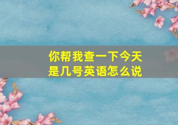 你帮我查一下今天是几号英语怎么说