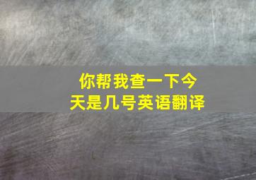 你帮我查一下今天是几号英语翻译