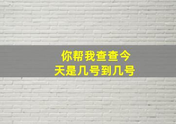 你帮我查查今天是几号到几号