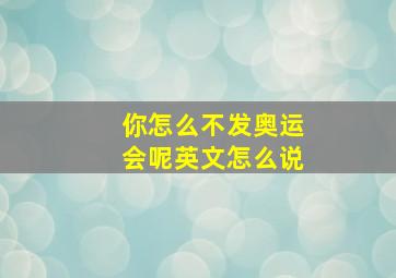 你怎么不发奥运会呢英文怎么说