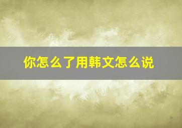 你怎么了用韩文怎么说