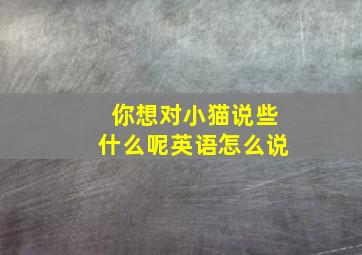 你想对小猫说些什么呢英语怎么说