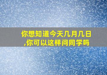 你想知道今天几月几日,你可以这样问同学吗