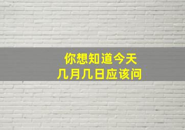 你想知道今天几月几日应该问