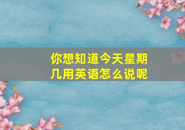 你想知道今天星期几用英语怎么说呢