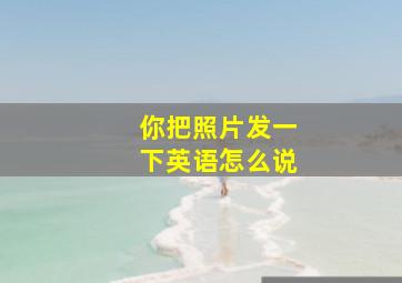 你把照片发一下英语怎么说