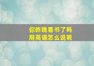 你昨晚看书了吗用英语怎么说呢