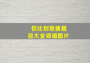 你比划我猜题目大全词语图片