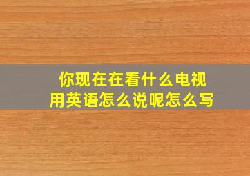 你现在在看什么电视用英语怎么说呢怎么写