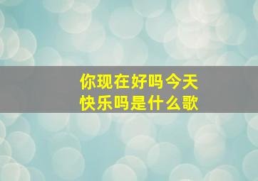 你现在好吗今天快乐吗是什么歌