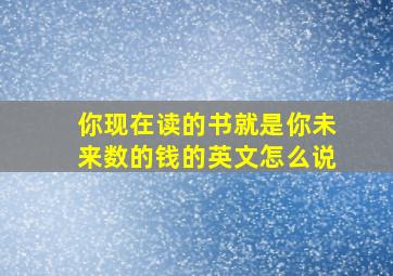 你现在读的书就是你未来数的钱的英文怎么说