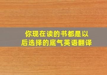 你现在读的书都是以后选择的底气英语翻译