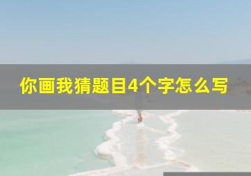 你画我猜题目4个字怎么写