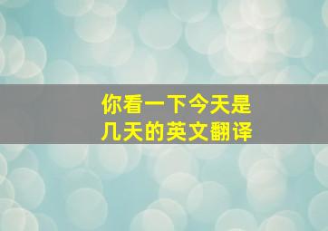 你看一下今天是几天的英文翻译