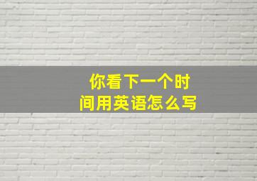 你看下一个时间用英语怎么写