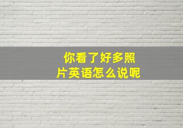 你看了好多照片英语怎么说呢