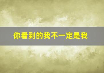 你看到的我不一定是我