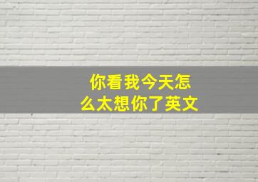 你看我今天怎么太想你了英文