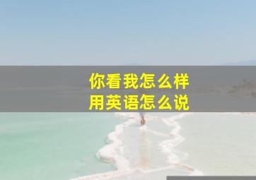 你看我怎么样用英语怎么说