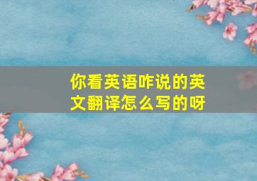 你看英语咋说的英文翻译怎么写的呀