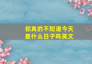 你真的不知道今天是什么日子吗英文