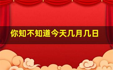 你知不知道今天几月几日