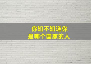 你知不知道你是哪个国家的人