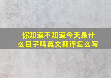 你知道不知道今天是什么日子吗英文翻译怎么写