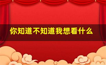 你知道不知道我想看什么