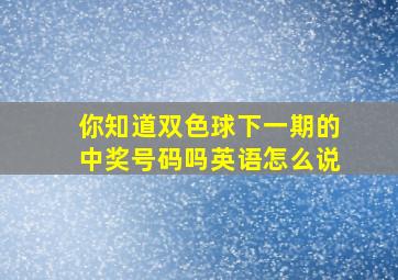 你知道双色球下一期的中奖号码吗英语怎么说