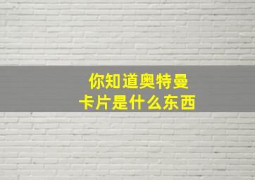 你知道奥特曼卡片是什么东西