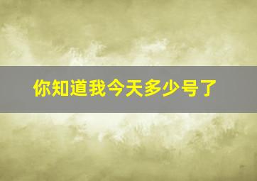 你知道我今天多少号了