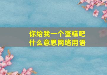 你给我一个蛋糕吧什么意思网络用语