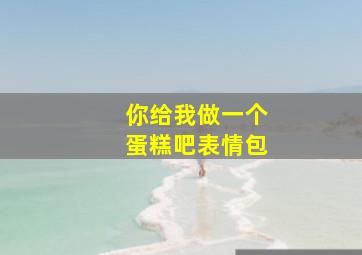 你给我做一个蛋糕吧表情包