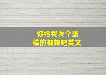 你给我发个蛋糕的视频吧英文