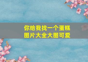 你给我找一个蛋糕图片大全大图可爱