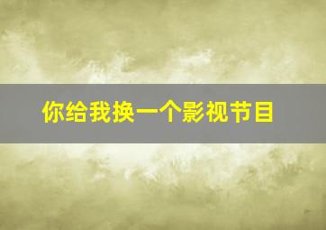 你给我换一个影视节目