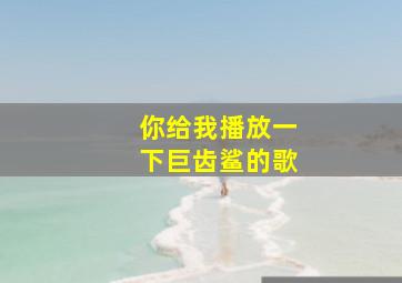 你给我播放一下巨齿鲨的歌