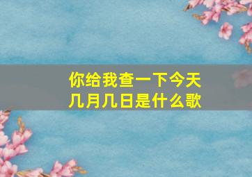 你给我查一下今天几月几日是什么歌