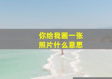 你给我画一张照片什么意思