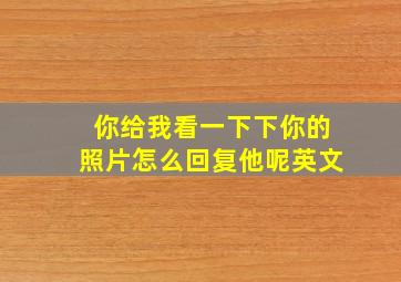 你给我看一下下你的照片怎么回复他呢英文