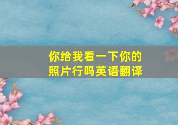 你给我看一下你的照片行吗英语翻译