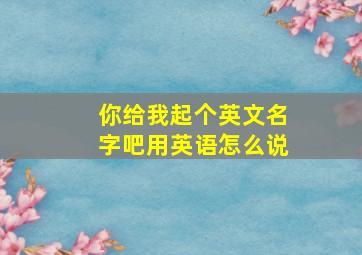 你给我起个英文名字吧用英语怎么说