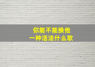 你能不能换他一种活法什么歌