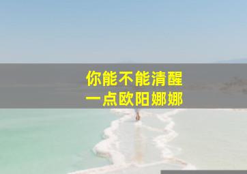 你能不能清醒一点欧阳娜娜